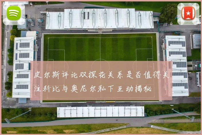 皮尔斯评论双探花关系是否值得关注科比与奥尼尔私下互动揭秘
