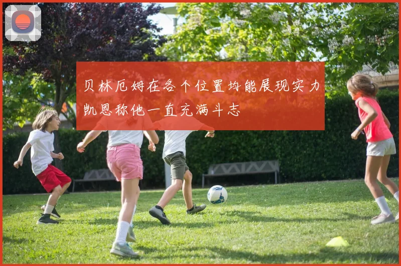 贝林厄姆在各个位置均能展现实力凯恩称他一直充满斗志